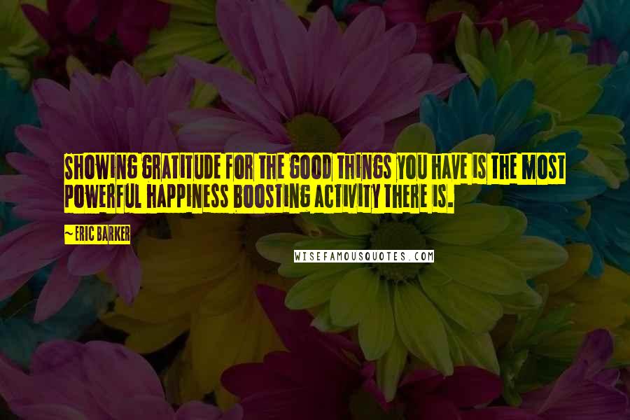 Eric Barker Quotes: Showing gratitude for the good things you have is the most powerful happiness boosting activity there is.