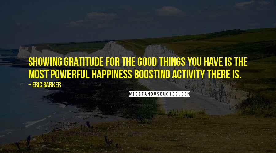 Eric Barker Quotes: Showing gratitude for the good things you have is the most powerful happiness boosting activity there is.