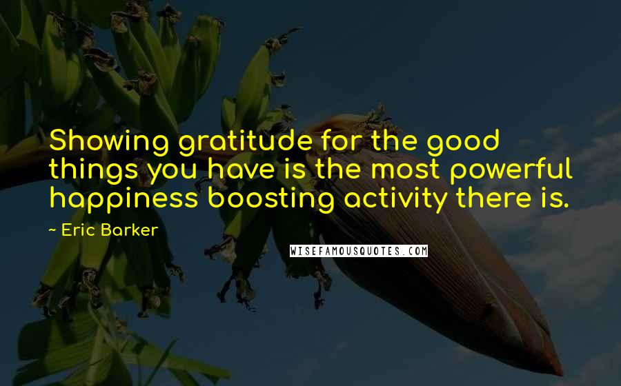 Eric Barker Quotes: Showing gratitude for the good things you have is the most powerful happiness boosting activity there is.
