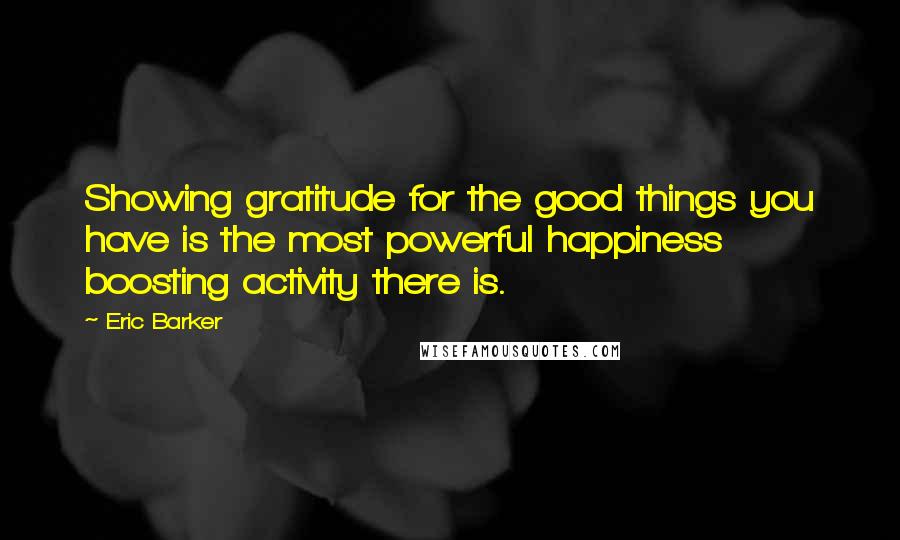 Eric Barker Quotes: Showing gratitude for the good things you have is the most powerful happiness boosting activity there is.