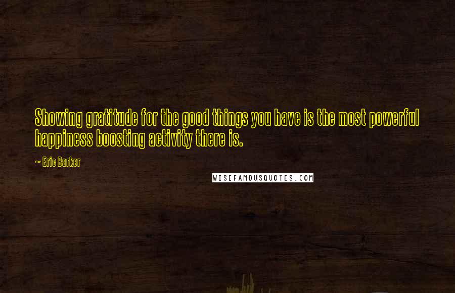 Eric Barker Quotes: Showing gratitude for the good things you have is the most powerful happiness boosting activity there is.