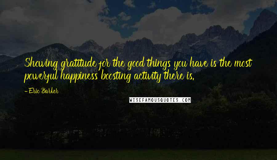 Eric Barker Quotes: Showing gratitude for the good things you have is the most powerful happiness boosting activity there is.