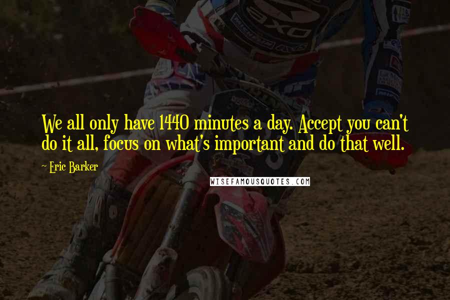 Eric Barker Quotes: We all only have 1440 minutes a day. Accept you can't do it all, focus on what's important and do that well.