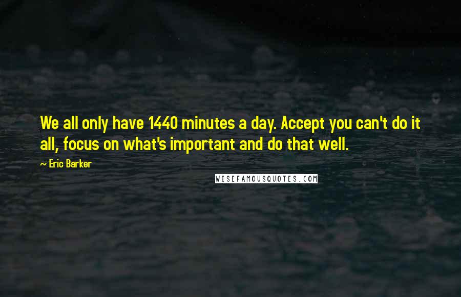 Eric Barker Quotes: We all only have 1440 minutes a day. Accept you can't do it all, focus on what's important and do that well.