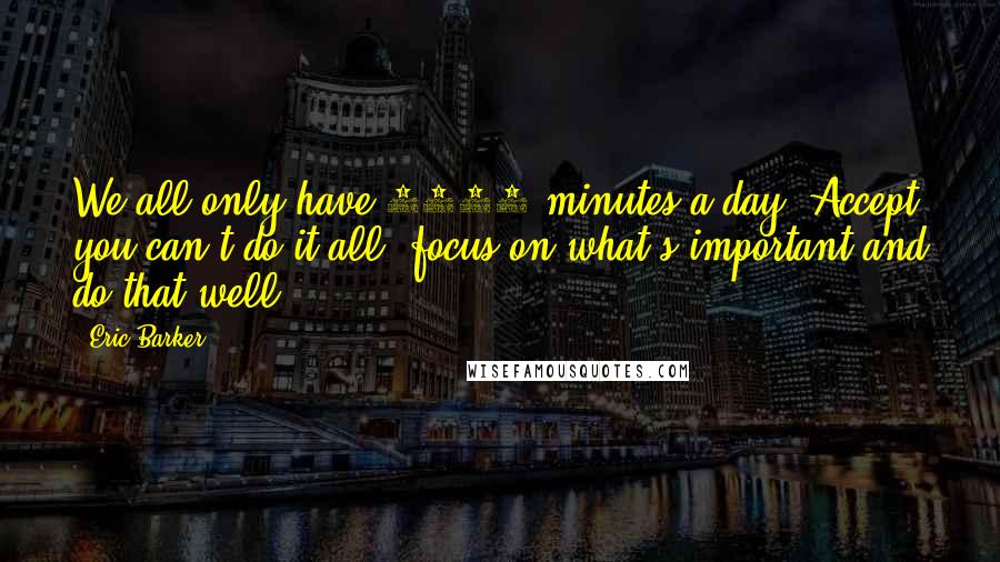 Eric Barker Quotes: We all only have 1440 minutes a day. Accept you can't do it all, focus on what's important and do that well.