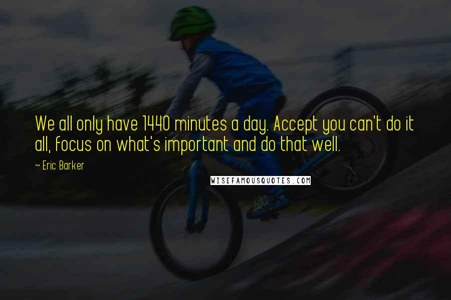 Eric Barker Quotes: We all only have 1440 minutes a day. Accept you can't do it all, focus on what's important and do that well.