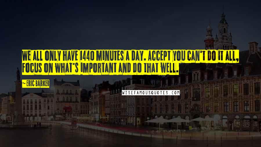 Eric Barker Quotes: We all only have 1440 minutes a day. Accept you can't do it all, focus on what's important and do that well.