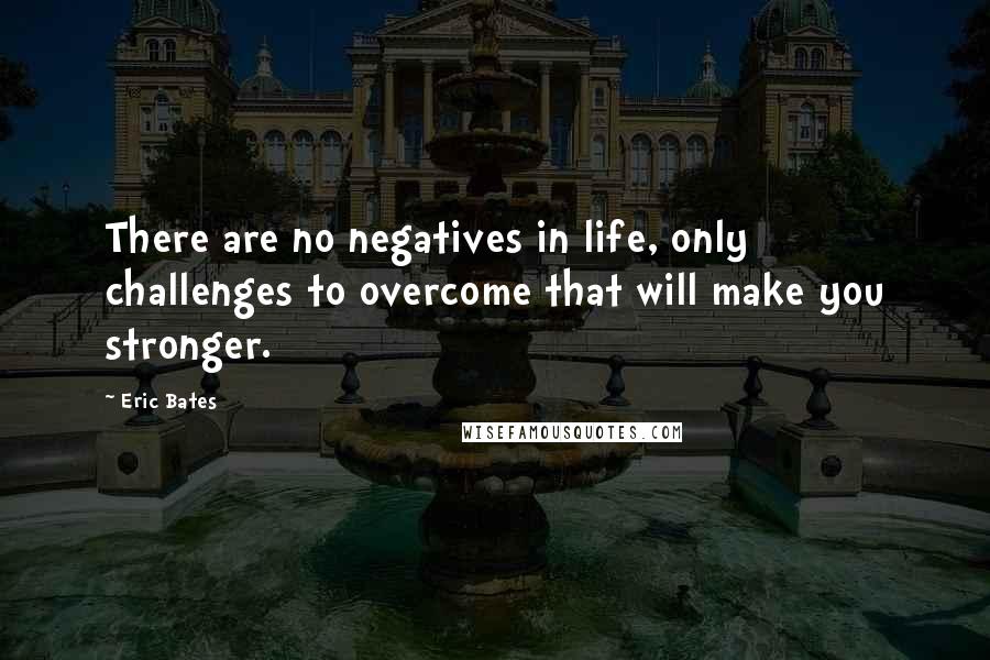 Eric Bates Quotes: There are no negatives in life, only challenges to overcome that will make you stronger.