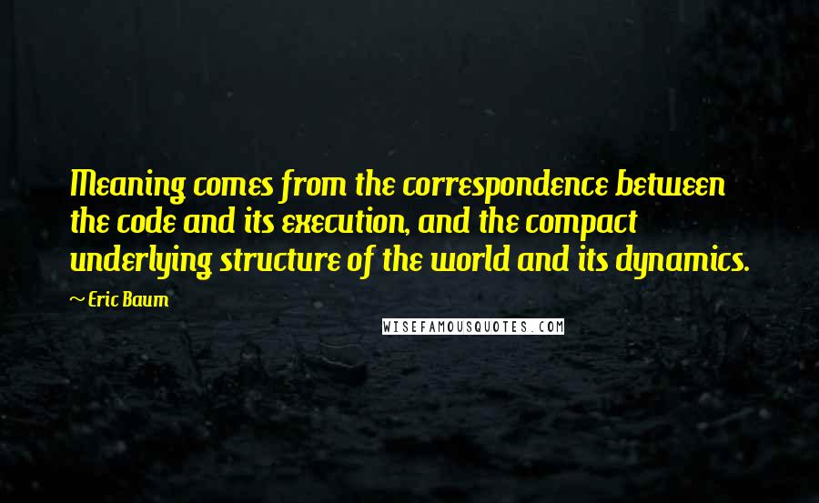 Eric Baum Quotes: Meaning comes from the correspondence between the code and its execution, and the compact underlying structure of the world and its dynamics.