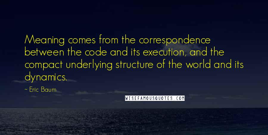 Eric Baum Quotes: Meaning comes from the correspondence between the code and its execution, and the compact underlying structure of the world and its dynamics.