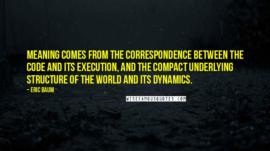 Eric Baum Quotes: Meaning comes from the correspondence between the code and its execution, and the compact underlying structure of the world and its dynamics.