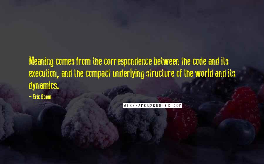 Eric Baum Quotes: Meaning comes from the correspondence between the code and its execution, and the compact underlying structure of the world and its dynamics.