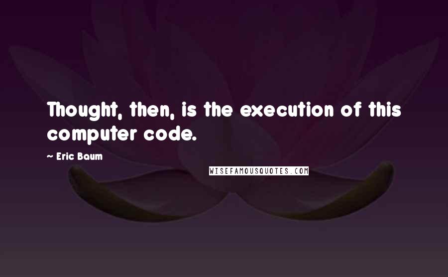 Eric Baum Quotes: Thought, then, is the execution of this computer code.