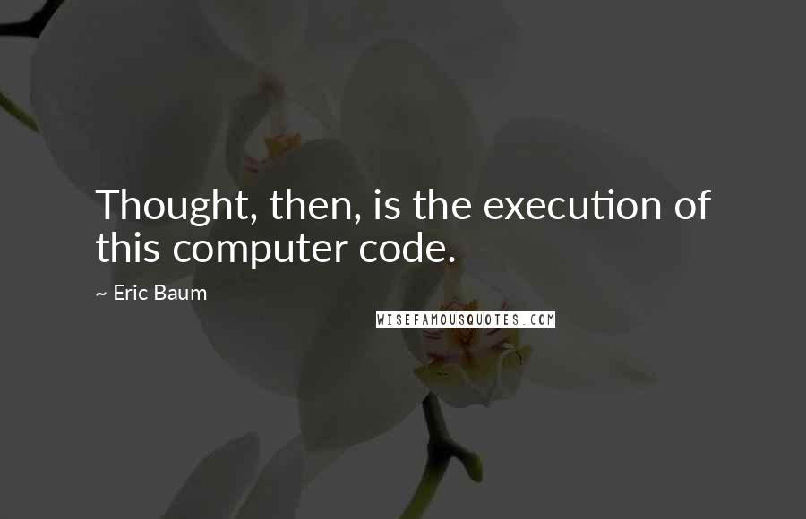 Eric Baum Quotes: Thought, then, is the execution of this computer code.