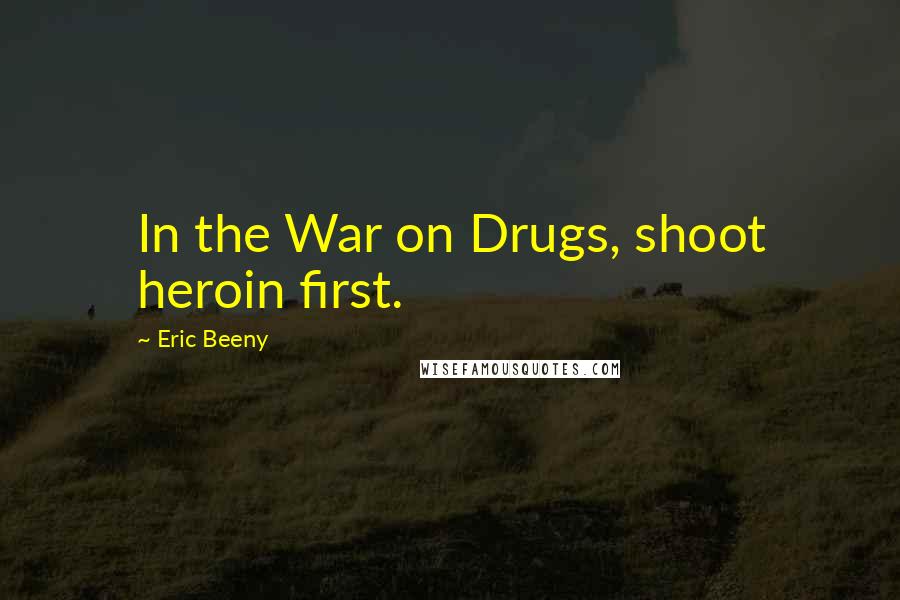 Eric Beeny Quotes: In the War on Drugs, shoot heroin first.