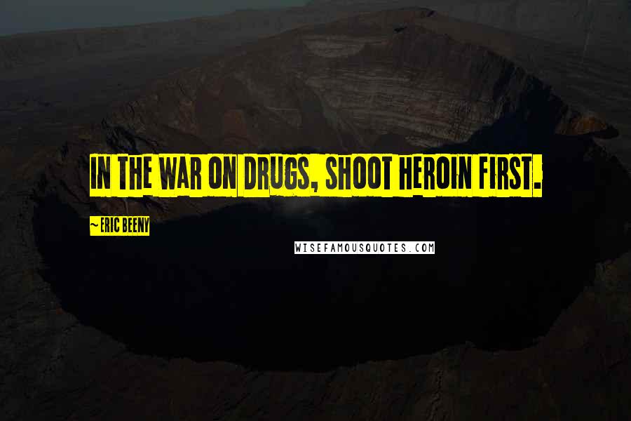 Eric Beeny Quotes: In the War on Drugs, shoot heroin first.