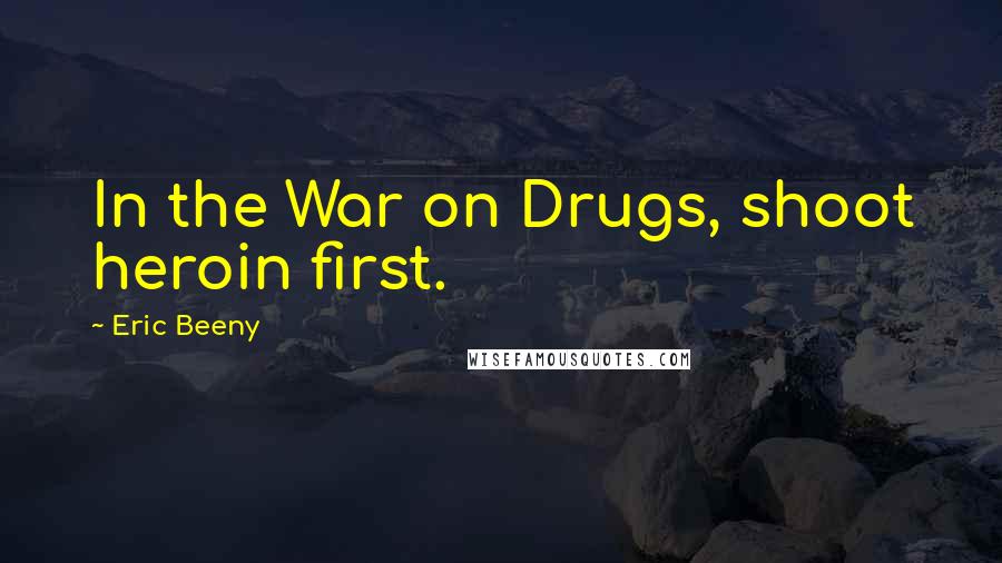 Eric Beeny Quotes: In the War on Drugs, shoot heroin first.