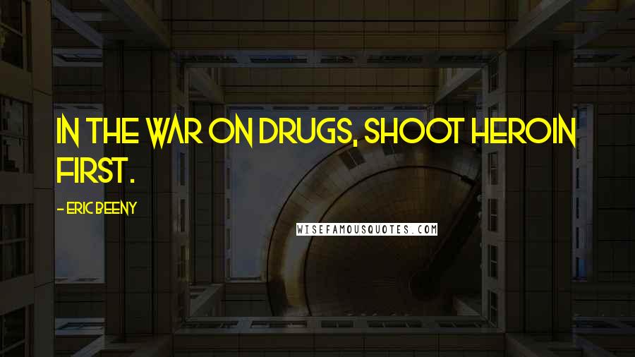 Eric Beeny Quotes: In the War on Drugs, shoot heroin first.