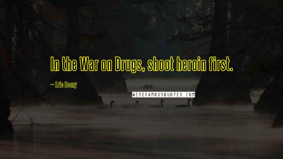 Eric Beeny Quotes: In the War on Drugs, shoot heroin first.