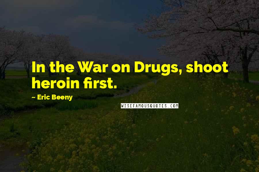 Eric Beeny Quotes: In the War on Drugs, shoot heroin first.