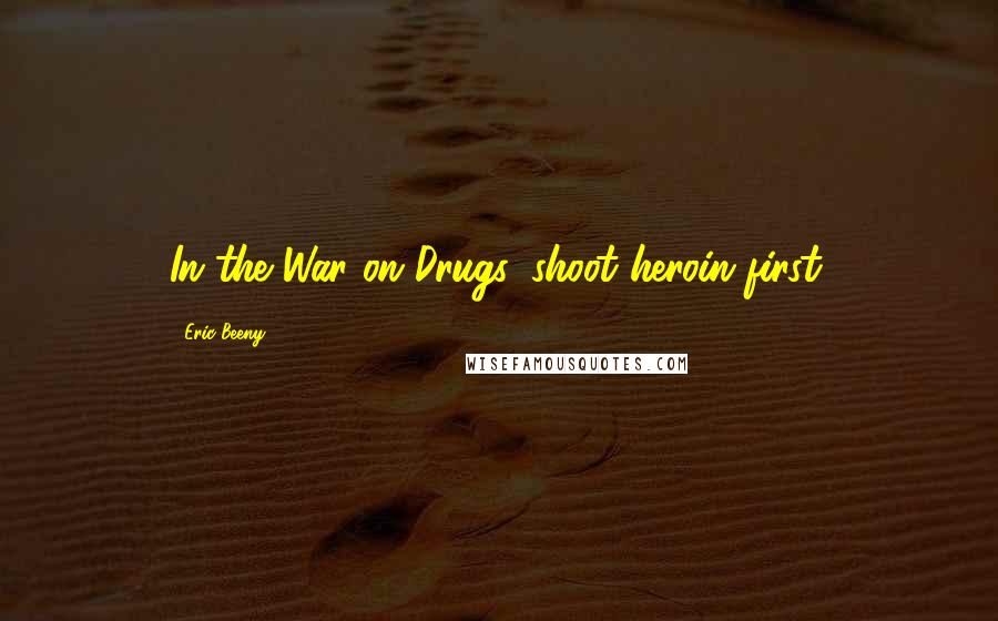 Eric Beeny Quotes: In the War on Drugs, shoot heroin first.