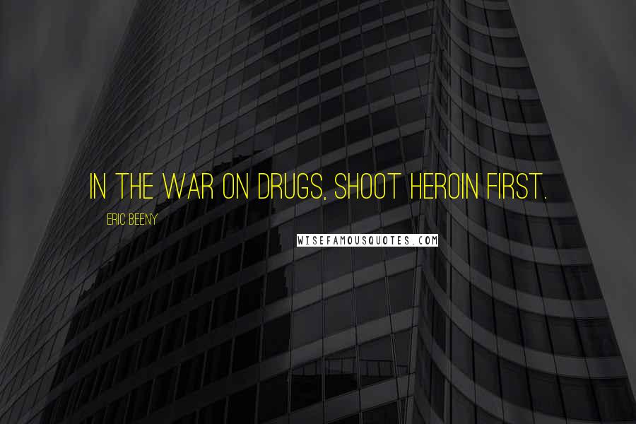 Eric Beeny Quotes: In the War on Drugs, shoot heroin first.