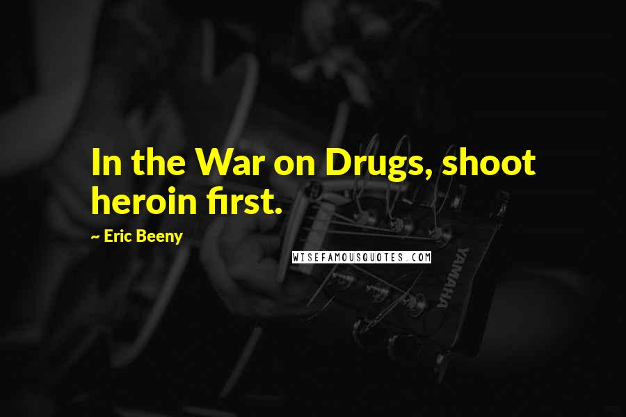 Eric Beeny Quotes: In the War on Drugs, shoot heroin first.