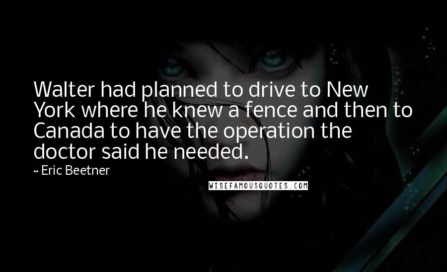 Eric Beetner Quotes: Walter had planned to drive to New York where he knew a fence and then to Canada to have the operation the doctor said he needed.