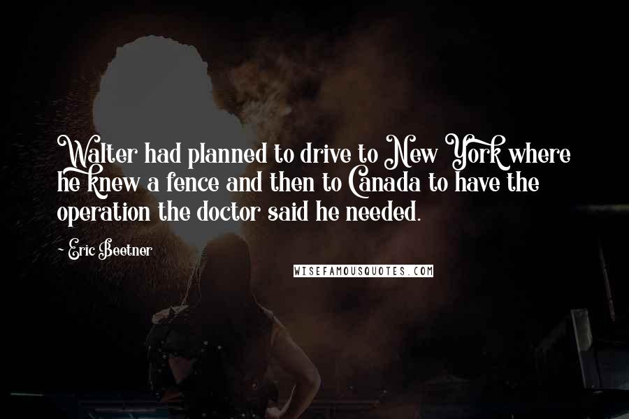 Eric Beetner Quotes: Walter had planned to drive to New York where he knew a fence and then to Canada to have the operation the doctor said he needed.