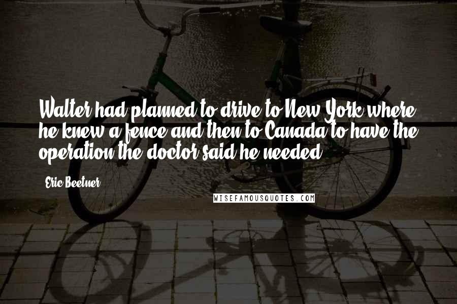 Eric Beetner Quotes: Walter had planned to drive to New York where he knew a fence and then to Canada to have the operation the doctor said he needed.