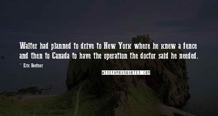 Eric Beetner Quotes: Walter had planned to drive to New York where he knew a fence and then to Canada to have the operation the doctor said he needed.