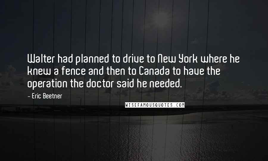 Eric Beetner Quotes: Walter had planned to drive to New York where he knew a fence and then to Canada to have the operation the doctor said he needed.