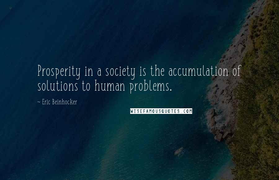 Eric Beinhocker Quotes: Prosperity in a society is the accumulation of solutions to human problems.