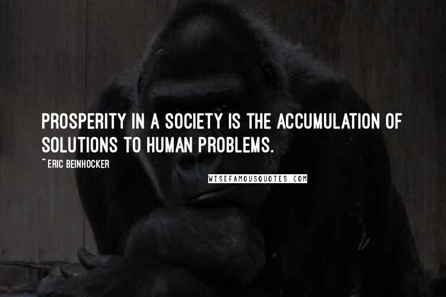 Eric Beinhocker Quotes: Prosperity in a society is the accumulation of solutions to human problems.