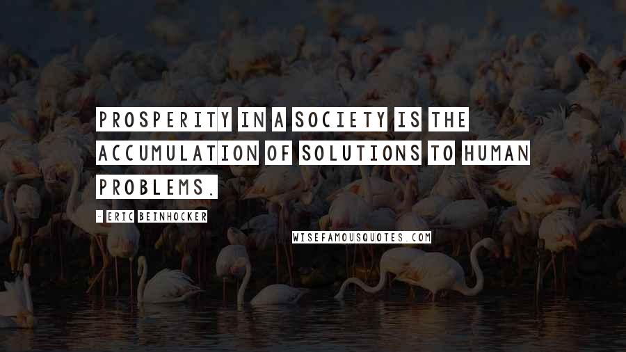 Eric Beinhocker Quotes: Prosperity in a society is the accumulation of solutions to human problems.