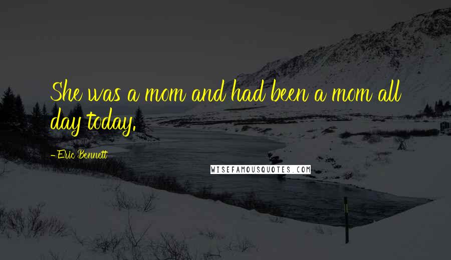 Eric Bennett Quotes: She was a mom and had been a mom all day today.