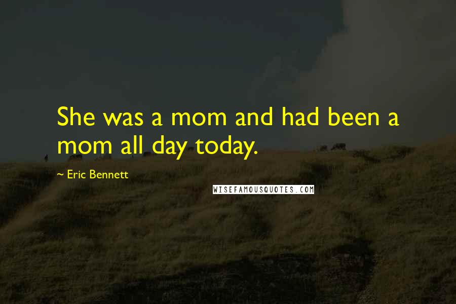 Eric Bennett Quotes: She was a mom and had been a mom all day today.