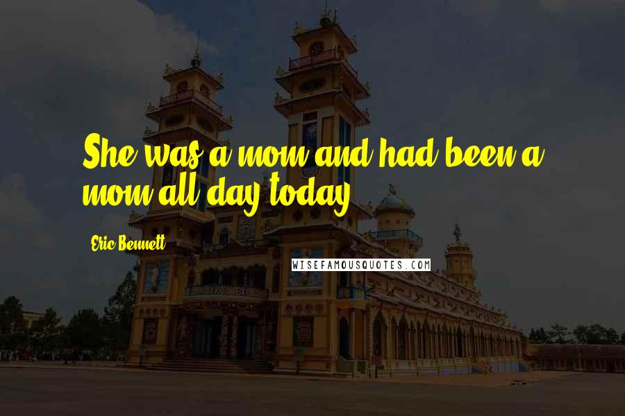Eric Bennett Quotes: She was a mom and had been a mom all day today.