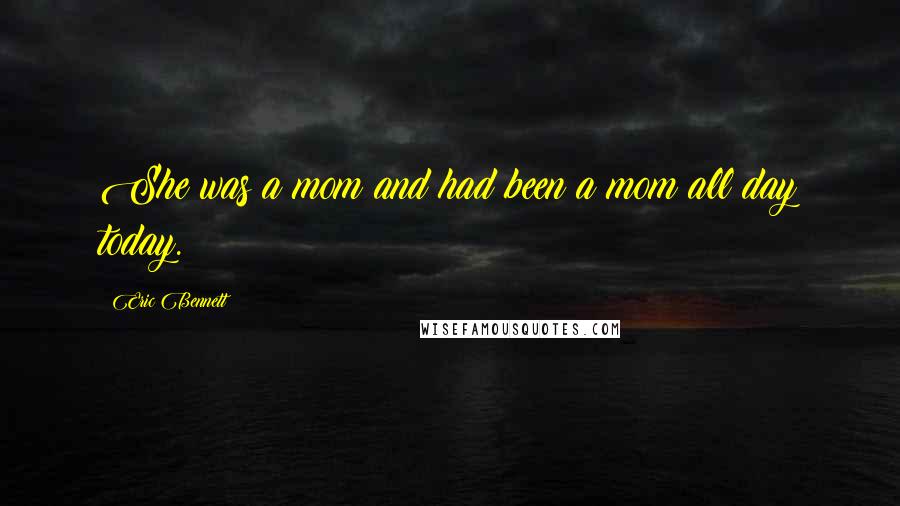 Eric Bennett Quotes: She was a mom and had been a mom all day today.