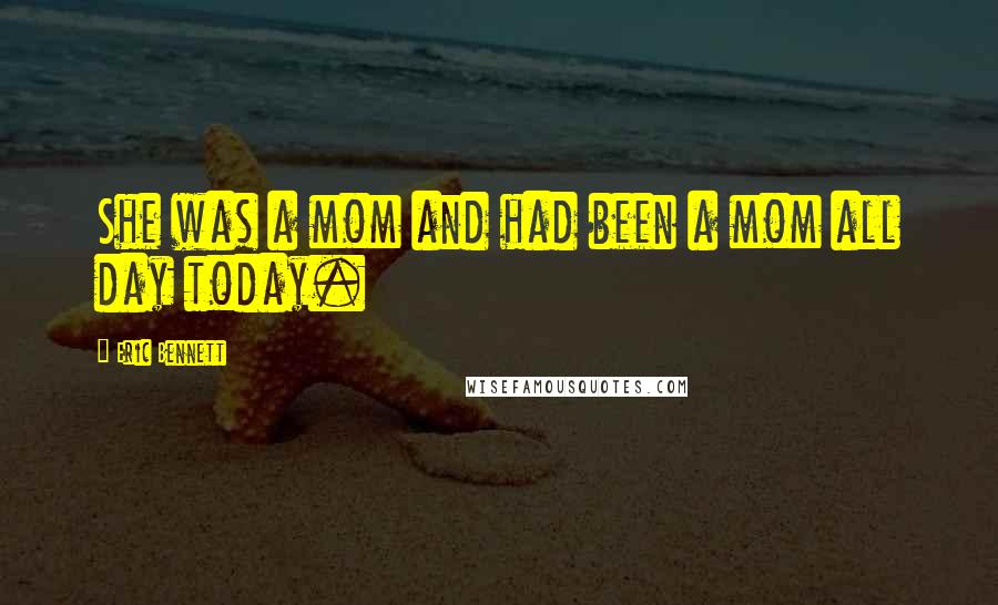 Eric Bennett Quotes: She was a mom and had been a mom all day today.