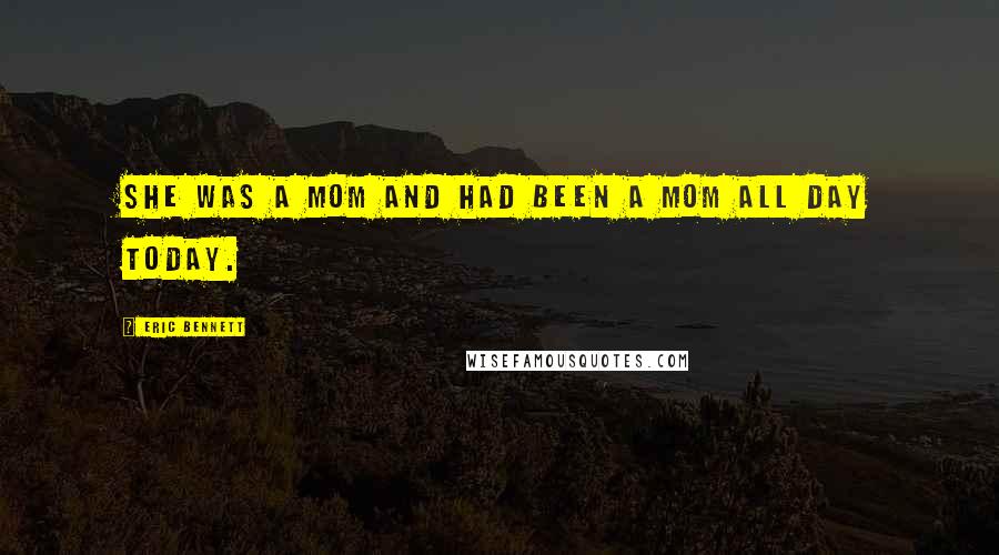Eric Bennett Quotes: She was a mom and had been a mom all day today.