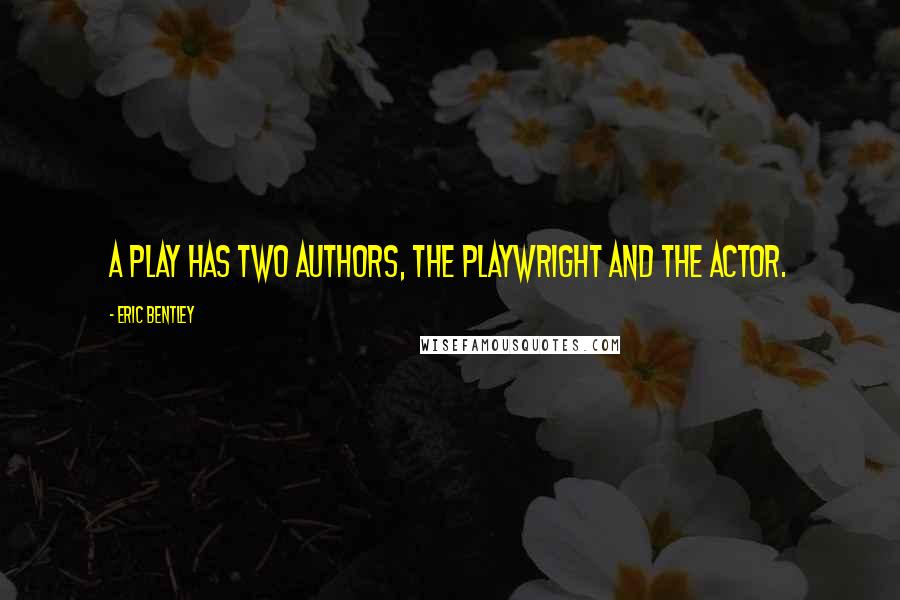 Eric Bentley Quotes: A play has two authors, the playwright and the actor.