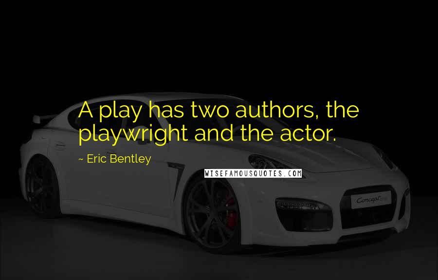 Eric Bentley Quotes: A play has two authors, the playwright and the actor.