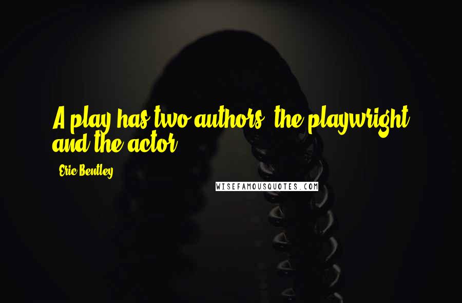 Eric Bentley Quotes: A play has two authors, the playwright and the actor.
