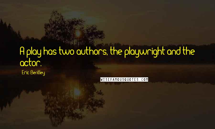 Eric Bentley Quotes: A play has two authors, the playwright and the actor.