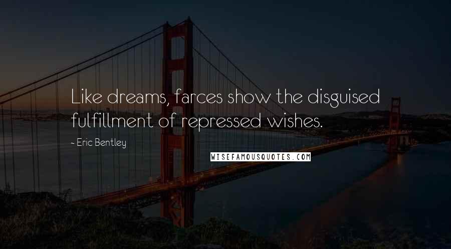 Eric Bentley Quotes: Like dreams, farces show the disguised fulfillment of repressed wishes.