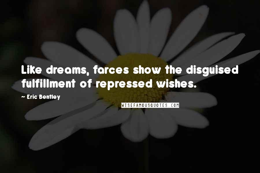 Eric Bentley Quotes: Like dreams, farces show the disguised fulfillment of repressed wishes.