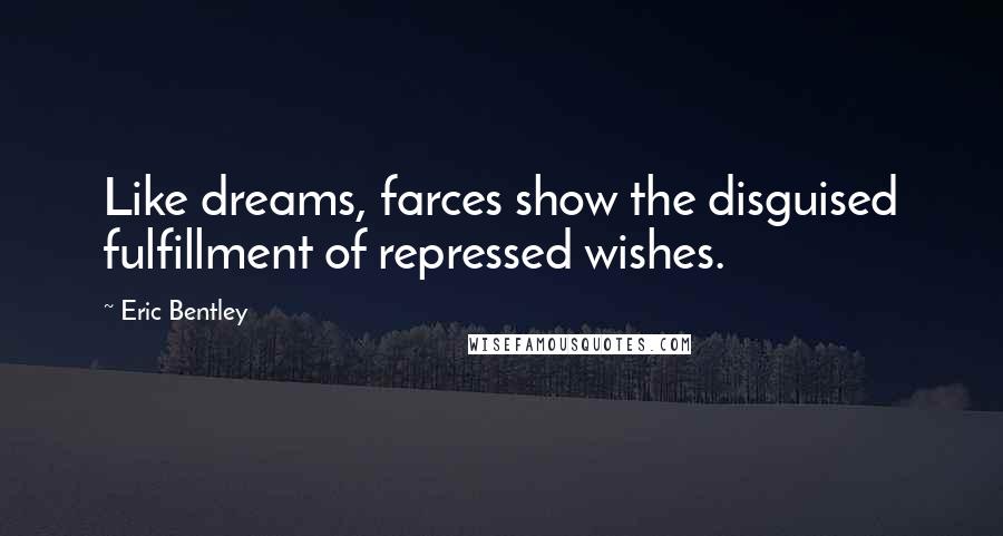 Eric Bentley Quotes: Like dreams, farces show the disguised fulfillment of repressed wishes.