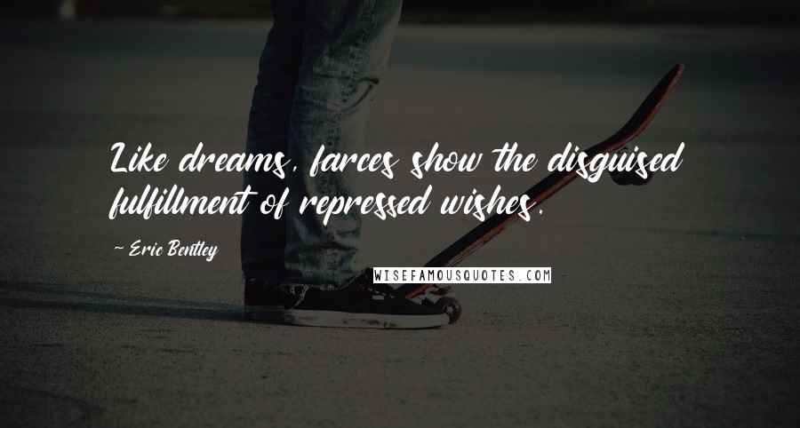 Eric Bentley Quotes: Like dreams, farces show the disguised fulfillment of repressed wishes.
