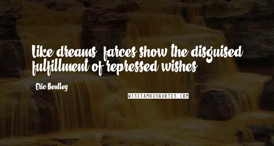 Eric Bentley Quotes: Like dreams, farces show the disguised fulfillment of repressed wishes.